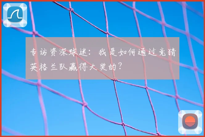 专访资深球迷：我是如何通过竞猜英格兰队赢得大奖的？