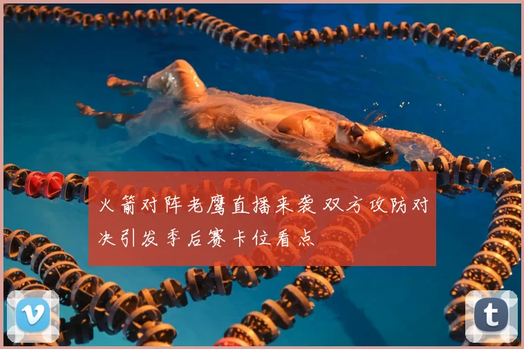火箭对阵老鹰直播来袭 双方攻防对决引发季后赛卡位看点
