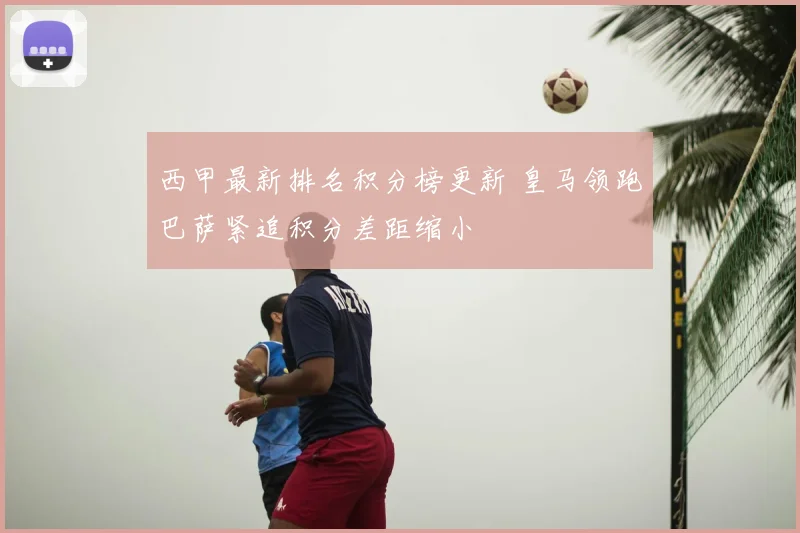 西甲最新排名积分榜更新 皇马领跑巴萨紧追积分差距缩小