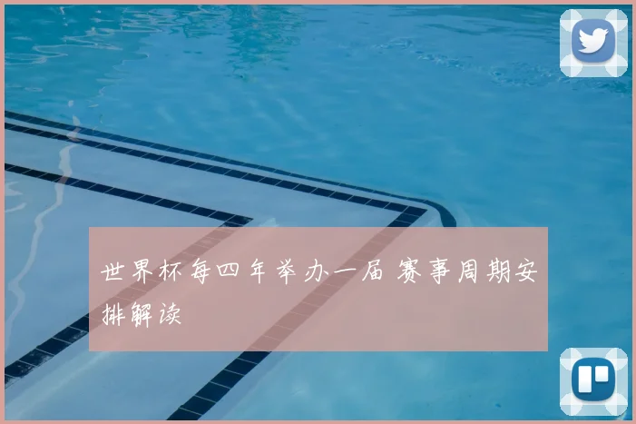 世界杯每四年举办一届 赛事周期安排解读