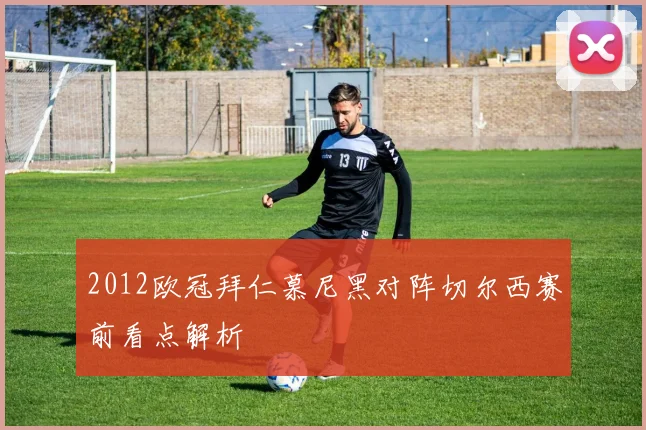 2012欧冠拜仁慕尼黑对阵切尔西赛前看点解析
