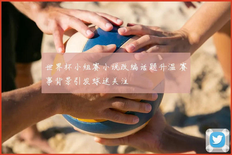 世界杯小组赛小说改编话题升温 赛事背景引发球迷关注