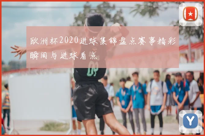 欧洲杯2020进球集锦盘点赛事精彩瞬间与进球看点