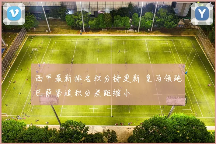 西甲最新排名积分榜更新 皇马领跑巴萨紧追积分差距缩小