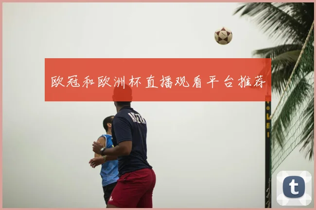 欧冠和欧洲杯直播观看平台推荐