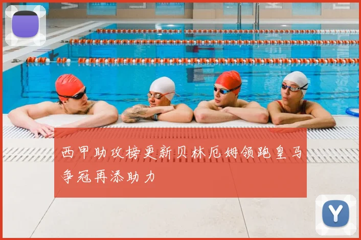 西甲助攻榜更新贝林厄姆领跑皇马争冠再添助力