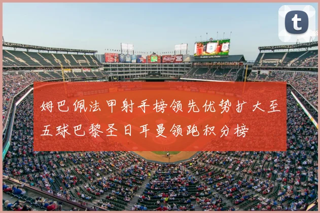 姆巴佩法甲射手榜领先优势扩大至五球巴黎圣日耳曼领跑积分榜