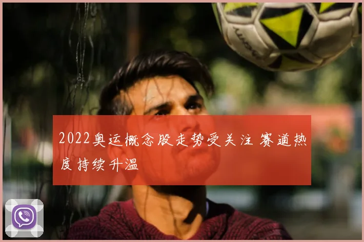 2022奥运概念股走势受关注 赛道热度持续升温