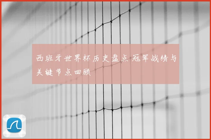 西班牙世界杯历史盘点 冠军战绩与关键节点回顾