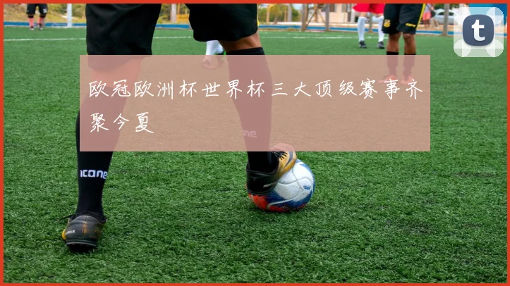 欧冠欧洲杯世界杯三大顶级赛事齐聚今夏