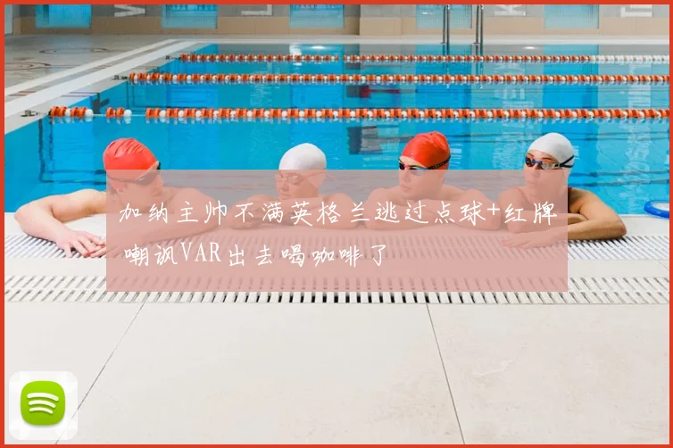 加纳主帅不满英格兰逃过点球+红牌 嘲讽VAR出去喝咖啡了