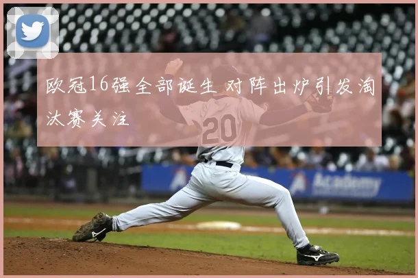 欧冠16强全部诞生 对阵出炉引发淘汰赛关注