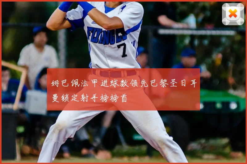 姆巴佩法甲进球数领先巴黎圣日耳曼锁定射手榜榜首