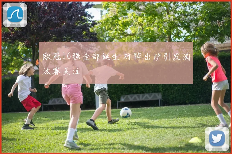 欧冠16强全部诞生 对阵出炉引发淘汰赛关注