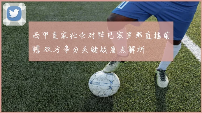 西甲皇家社会对阵巴塞罗那直播前瞻 双方争分关键战看点解析