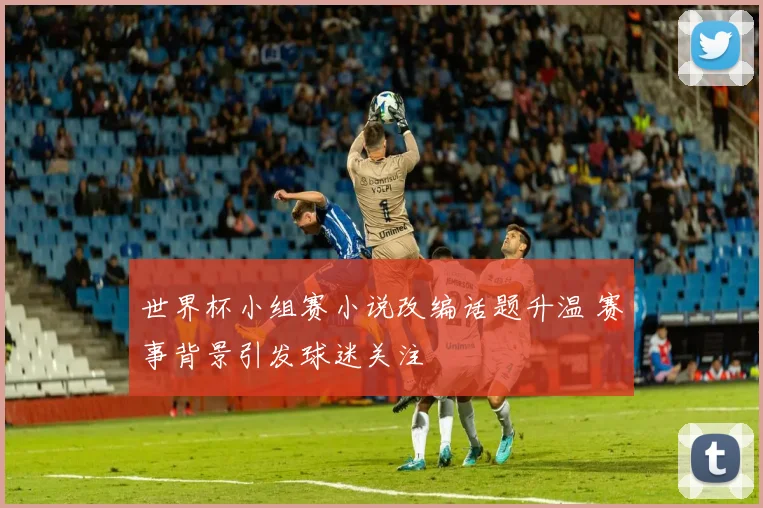世界杯小组赛小说改编话题升温 赛事背景引发球迷关注