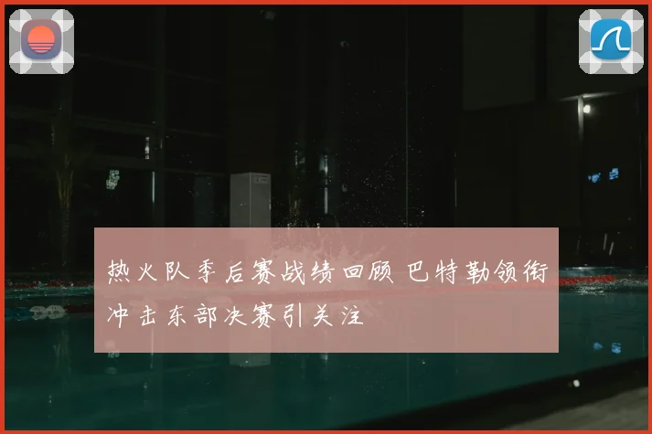 热火队季后赛战绩回顾 巴特勒领衔冲击东部决赛引关注
