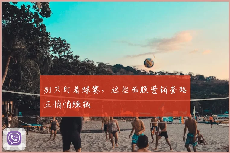 别只盯着球赛,这些面膜营销套路正悄悄赚钱