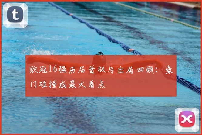 欧冠16强历届晋级与出局回顾：豪门碰撞成最大看点