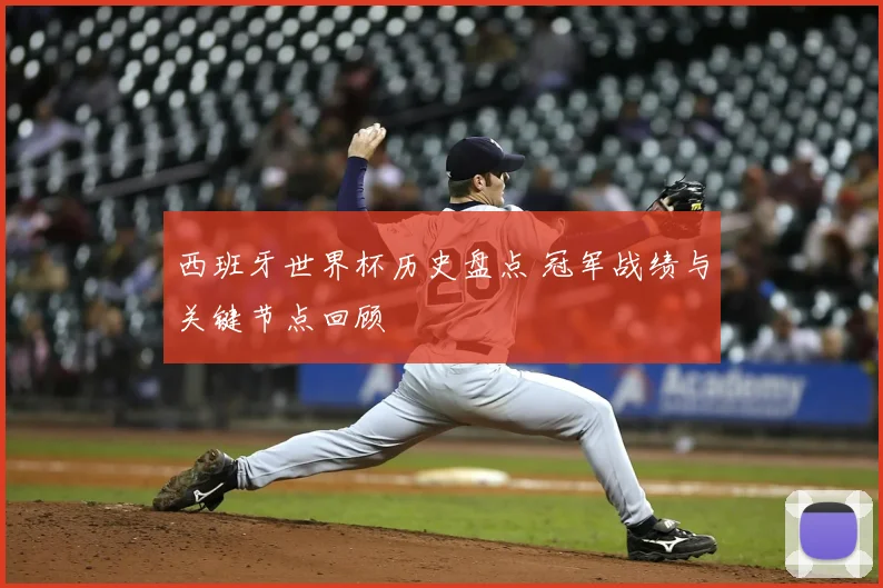 西班牙世界杯历史盘点 冠军战绩与关键节点回顾