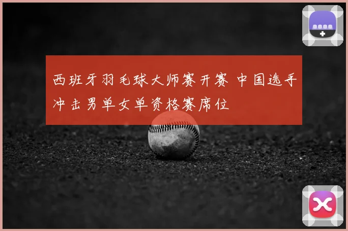 西班牙羽毛球大师赛开赛 中国选手冲击男单女单资格赛席位
