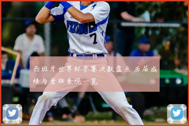 西班牙世界杯参赛次数盘点 历届成绩与晋级表现一览
