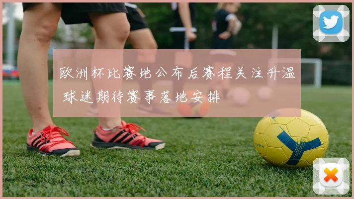 欧洲杯比赛地公布后赛程关注升温 球迷期待赛事落地安排