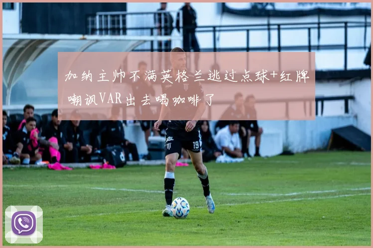加纳主帅不满英格兰逃过点球+红牌 嘲讽VAR出去喝咖啡了