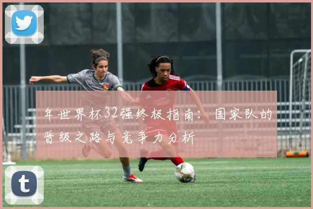 年世界杯32强终极指南：国家队的晋级之路与竞争力分析