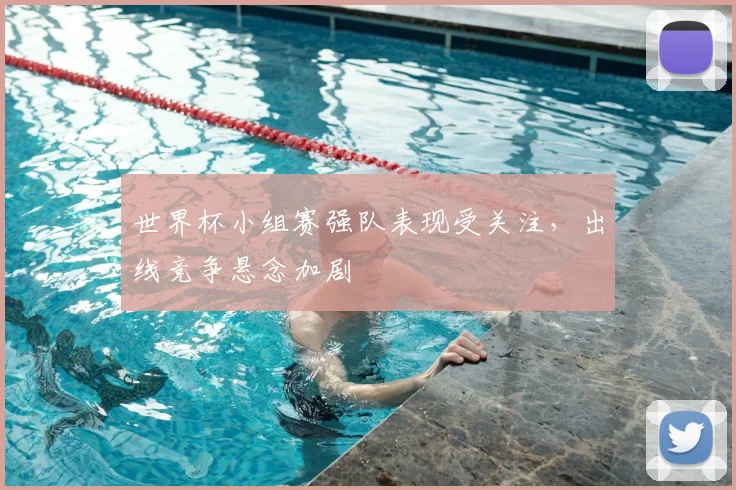 世界杯小组赛强队表现受关注,出线竞争悬念加剧