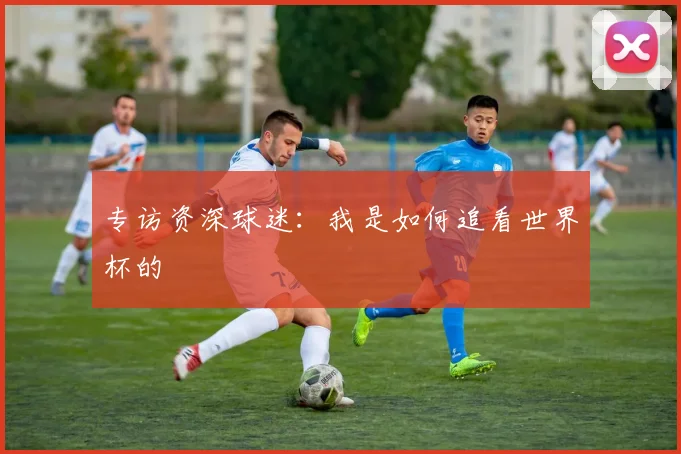 专访资深球迷:我是如何追看世界杯的