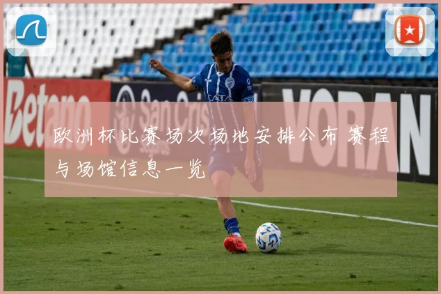 欧洲杯比赛场次场地安排公布 赛程与场馆信息一览