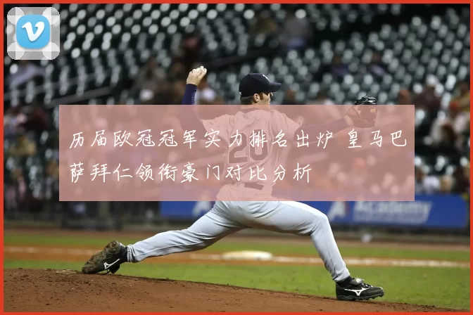 历届欧冠冠军实力排名出炉 皇马巴萨拜仁领衔豪门对比分析