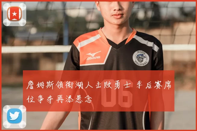 詹姆斯领衔湖人击败勇士 季后赛席位争夺再添悬念