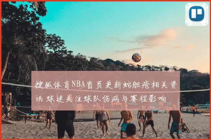 搜狐体育NBA首页更新蛇胆疮相关资讯 球迷关注球队伤病与赛程影响