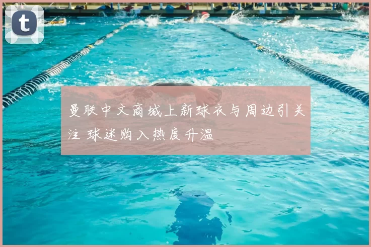 曼联中文商城上新球衣与周边引关注 球迷购入热度升温