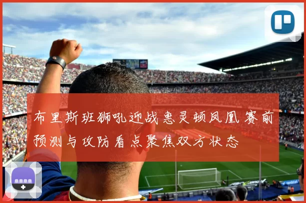 布里斯班狮吼迎战惠灵顿凤凰 赛前预测与攻防看点聚焦双方状态