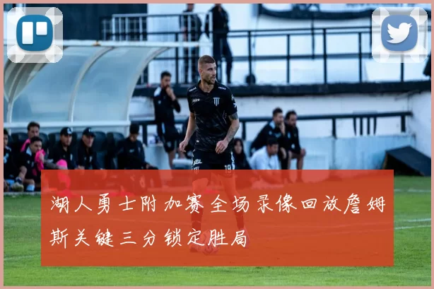 湖人勇士附加赛全场录像回放詹姆斯关键三分锁定胜局