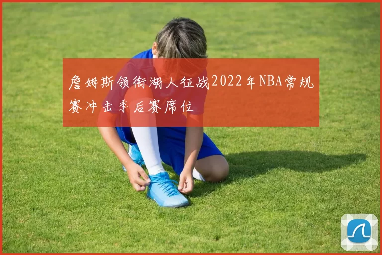 詹姆斯领衔湖人征战2022年NBA常规赛冲击季后赛席位