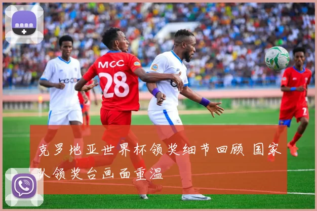 克罗地亚世界杯领奖细节回顾 国家队领奖台画面重温