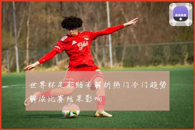 世界杯足彩赔率解析热门冷门趋势解读比赛结果影响