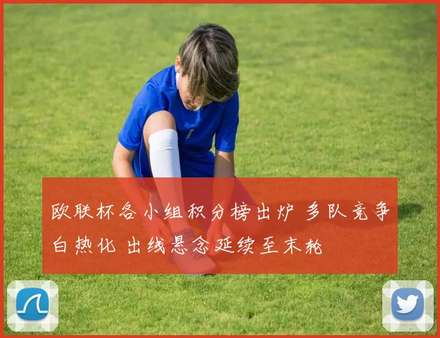 欧联杯各小组积分榜出炉 多队竞争白热化 出线悬念延续至末轮