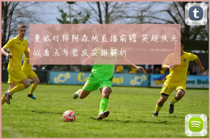 曼城对阵阿森纳直播前瞻 英超焦点战看点与首发安排解析