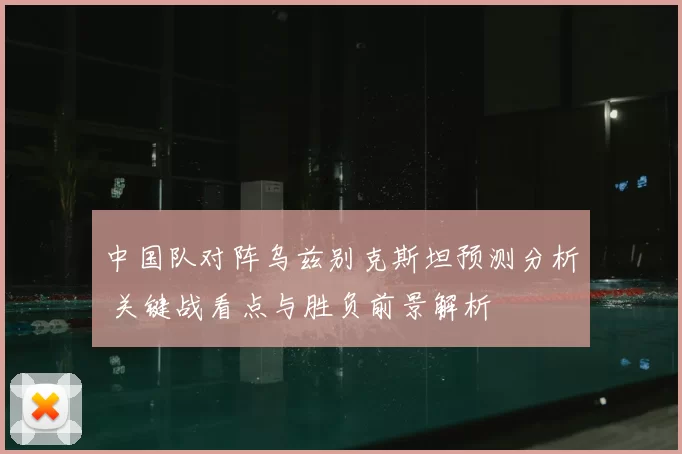 中国队对阵乌兹别克斯坦预测分析 关键战看点与胜负前景解析