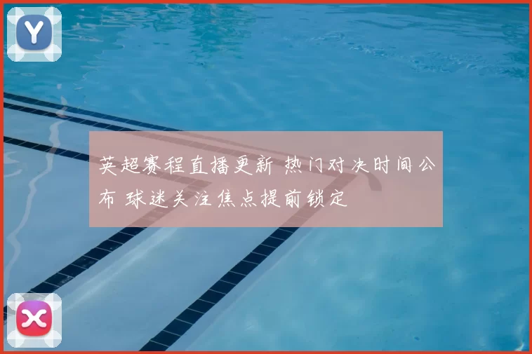 英超赛程直播更新 热门对决时间公布 球迷关注焦点提前锁定