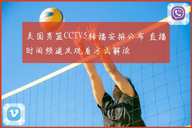 美国男篮CCTV5转播安排公布 直播时间频道及观看方式解读