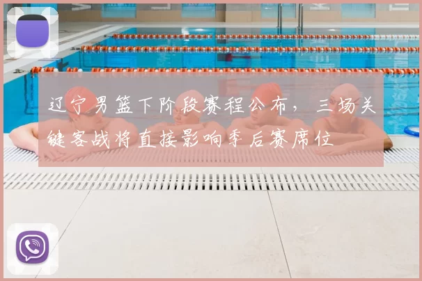 辽宁男篮下阶段赛程公布,三场关键客战将直接影响季后赛席位