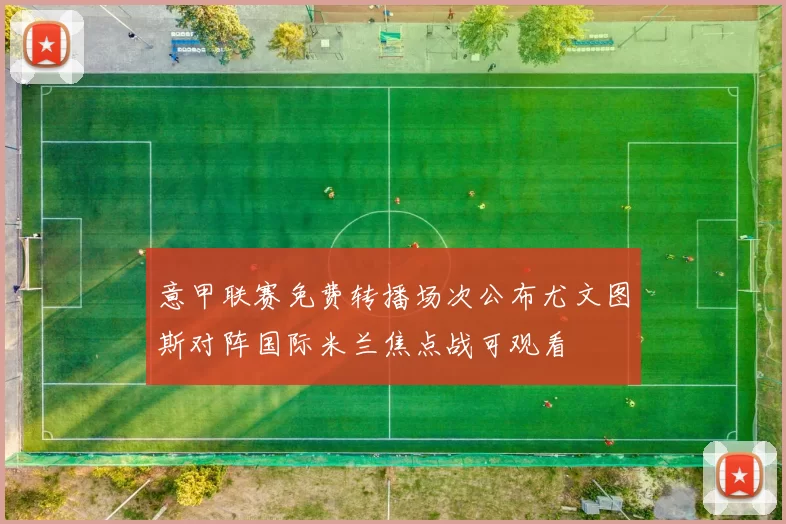 意甲联赛免费转播场次公布尤文图斯对阵国际米兰焦点战可观看