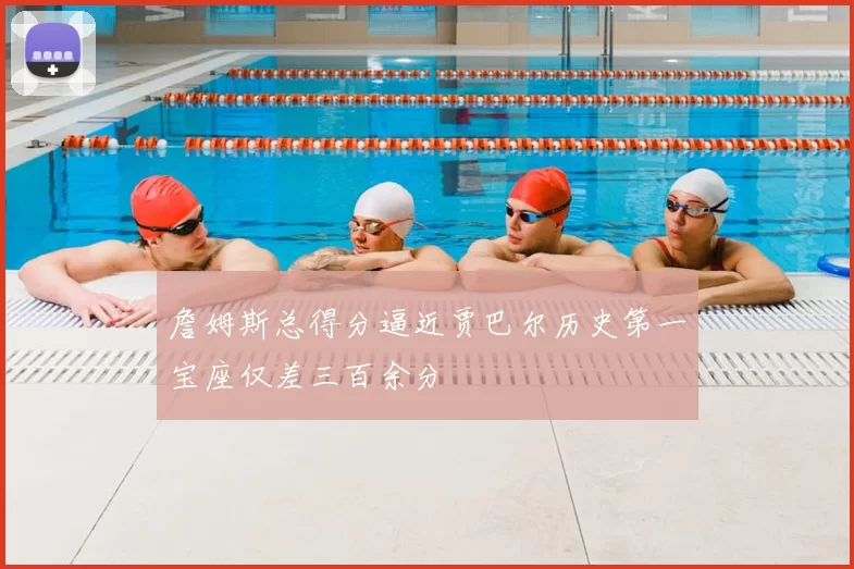 詹姆斯总得分逼近贾巴尔历史第一宝座仅差三百余分