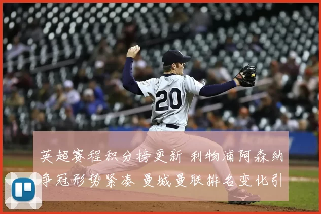 英超赛程积分榜更新 利物浦阿森纳争冠形势紧凑 曼城曼联排名变化引关注